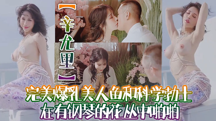 【辛尤里】高质量电影质感国产大片！完美爆乳美人鱼和科学勃士在有钢琴的花丛中啪啪，太有湿意了 海报